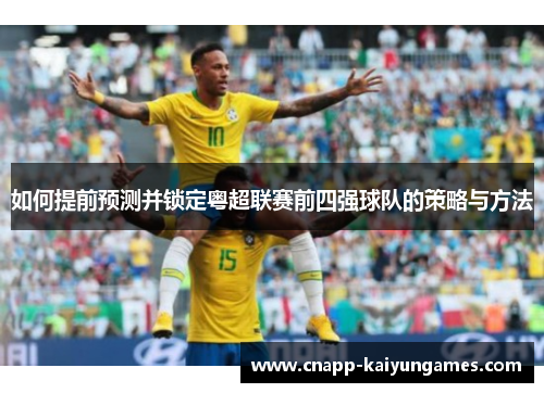 如何提前预测并锁定粤超联赛前四强球队的策略与方法