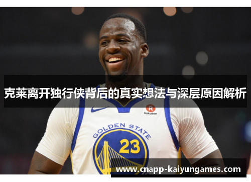 克莱离开独行侠背后的真实想法与深层原因解析