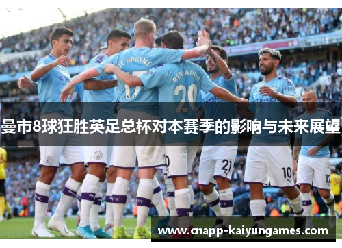 曼市8球狂胜英足总杯对本赛季的影响与未来展望