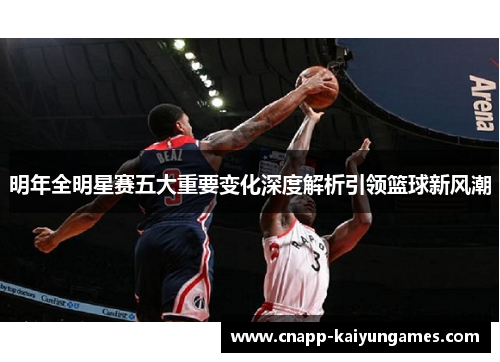 明年全明星赛五大重要变化深度解析引领篮球新风潮