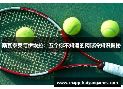 斯瓦泰克与伊埃拉：五个你不知道的网球冷知识揭秘