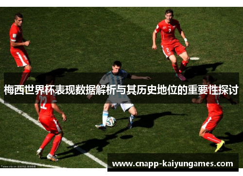 梅西世界杯表现数据解析与其历史地位的重要性探讨
