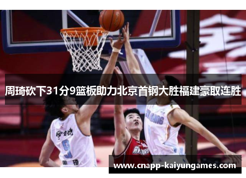 周琦砍下31分9篮板助力北京首钢大胜福建豪取连胜