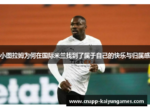 小图拉姆为何在国际米兰找到了属于自己的快乐与归属感