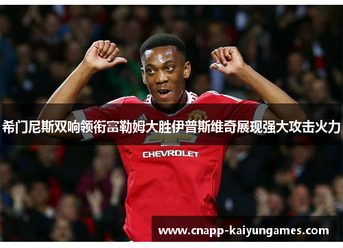 希门尼斯双响领衔富勒姆大胜伊普斯维奇展现强大攻击火力