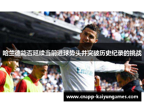 哈兰德能否延续当前进球势头并突破历史纪录的挑战