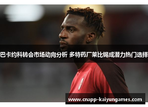 巴卡约科转会市场动向分析 多特药厂莱比锡成潜力热门选择