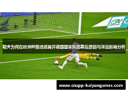 勒夫为何在欧洲杯前选择离开德国国家队的幕后原因与深远影响分析
