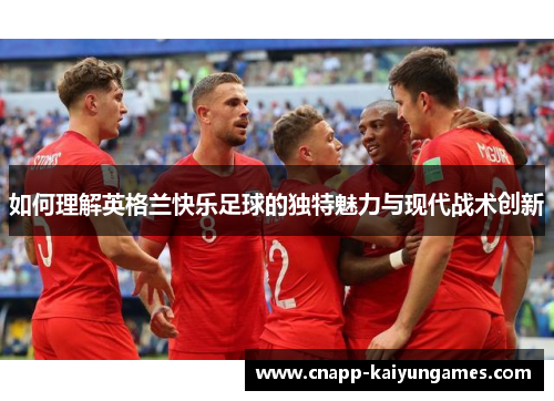 如何理解英格兰快乐足球的独特魅力与现代战术创新