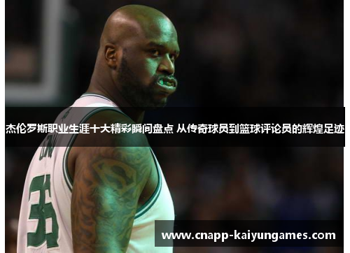 杰伦罗斯职业生涯十大精彩瞬间盘点 从传奇球员到篮球评论员的辉煌足迹