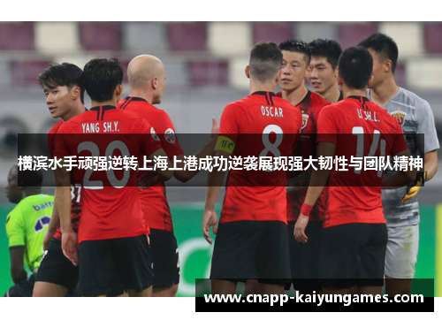 横滨水手顽强逆转上海上港成功逆袭展现强大韧性与团队精神