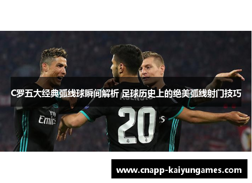 C罗五大经典弧线球瞬间解析 足球历史上的绝美弧线射门技巧