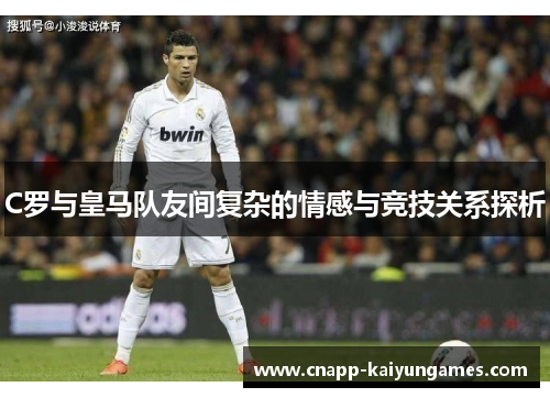 C罗与皇马队友间复杂的情感与竞技关系探析