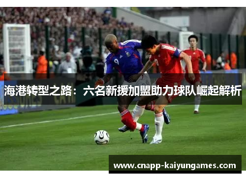 海港转型之路：六名新援加盟助力球队崛起解析