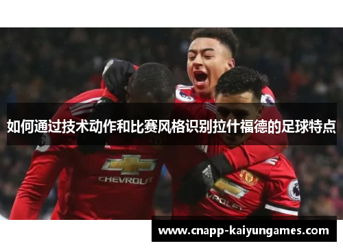 如何通过技术动作和比赛风格识别拉什福德的足球特点