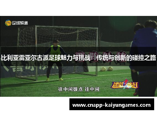比利亚雷亚尔古派足球魅力与挑战：传统与创新的碰撞之路
