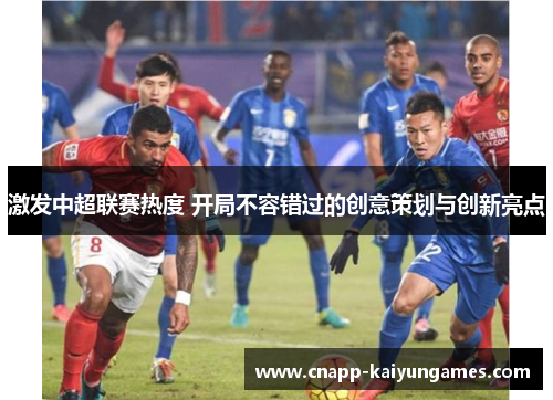 激发中超联赛热度 开局不容错过的创意策划与创新亮点