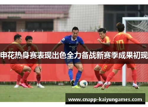 申花热身赛表现出色全力备战新赛季成果初现