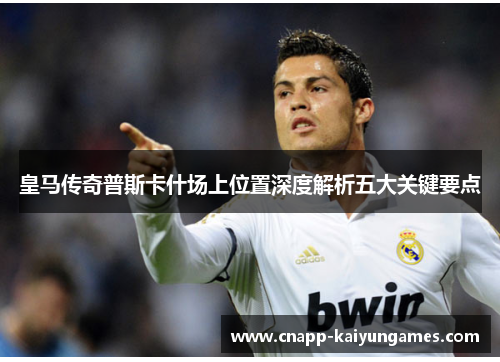 皇马传奇普斯卡什场上位置深度解析五大关键要点