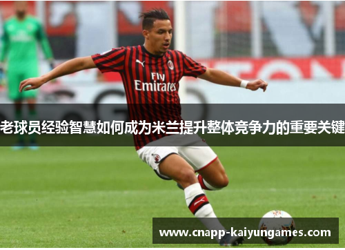 老球员经验智慧如何成为米兰提升整体竞争力的重要关键
