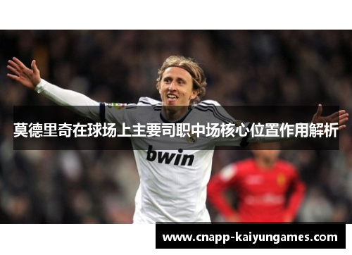 莫德里奇在球场上主要司职中场核心位置作用解析