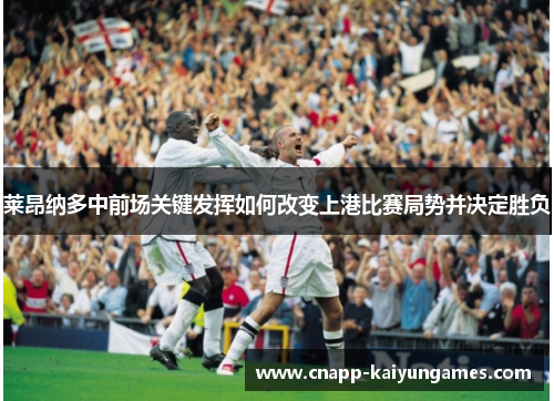 莱昂纳多中前场关键发挥如何改变上港比赛局势并决定胜负