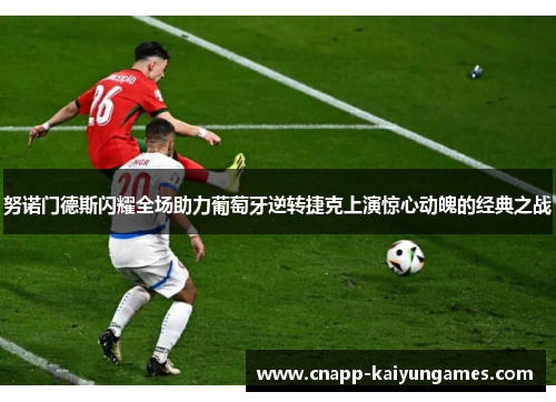 努诺门德斯闪耀全场助力葡萄牙逆转捷克上演惊心动魄的经典之战