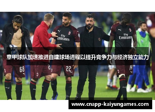 意甲球队加速推进自建球场进程以提升竞争力与经济独立能力