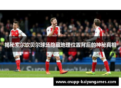 揭秘索尔坎贝尔球场隐藏地理位置背后的神秘真相