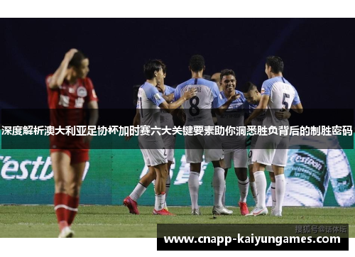 深度解析澳大利亚足协杯加时赛六大关键要素助你洞悉胜负背后的制胜密码