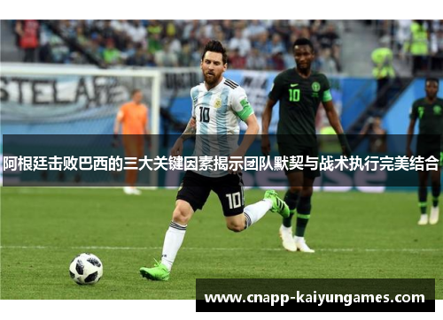阿根廷击败巴西的三大关键因素揭示团队默契与战术执行完美结合