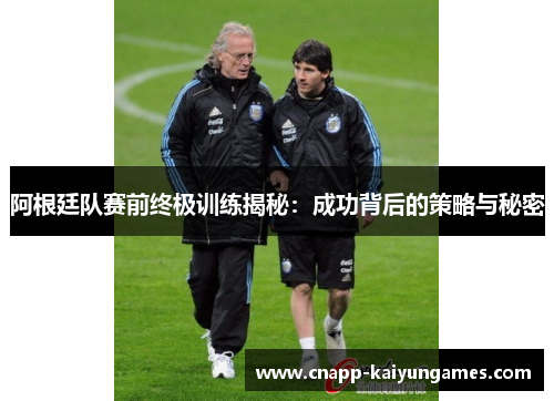 阿根廷队赛前终极训练揭秘：成功背后的策略与秘密
