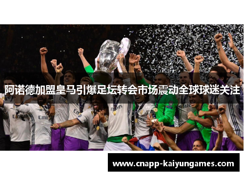 阿诺德加盟皇马引爆足坛转会市场震动全球球迷关注