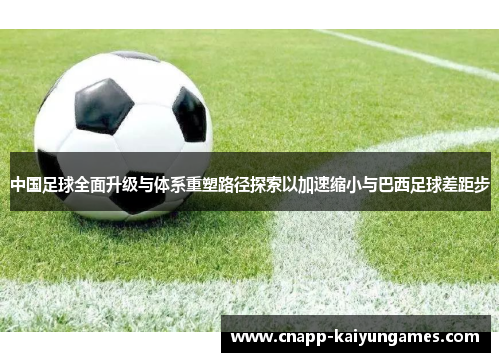 中国足球全面升级与体系重塑路径探索以加速缩小与巴西足球差距步