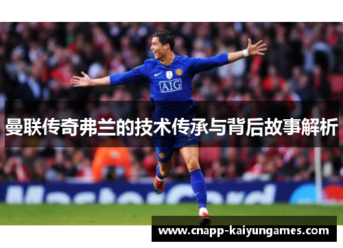 曼联传奇弗兰的技术传承与背后故事解析