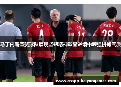 马丁内斯盛赞球队展现坚韧精神彰显逆境中顽强拼搏气质
