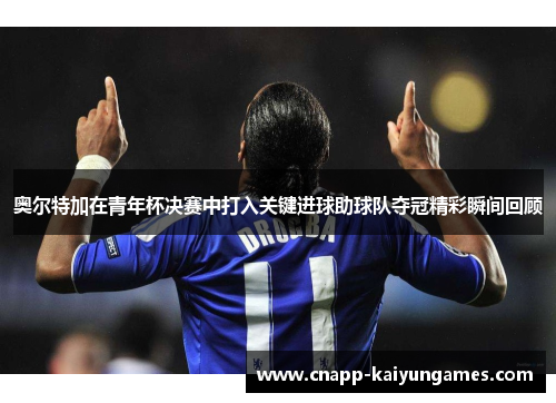 奥尔特加在青年杯决赛中打入关键进球助球队夺冠精彩瞬间回顾