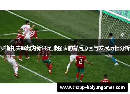 罗斯托夫崛起为新兴足球强队的背后原因与发展历程分析