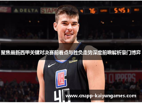 聚焦最新西甲关键对决赛前看点与胜负走势深度前瞻解析豪门博弈